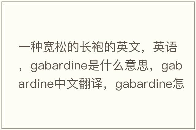 一種寬松的長袍的英文，英語，gabardine是什么意思，gabardine中文翻譯，gabardine怎么讀、發(fā)音、用法及例句