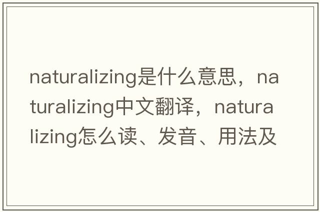 naturalizing是什么意思，naturalizing中文翻譯，naturalizing怎么讀、發(fā)音、用法及例句