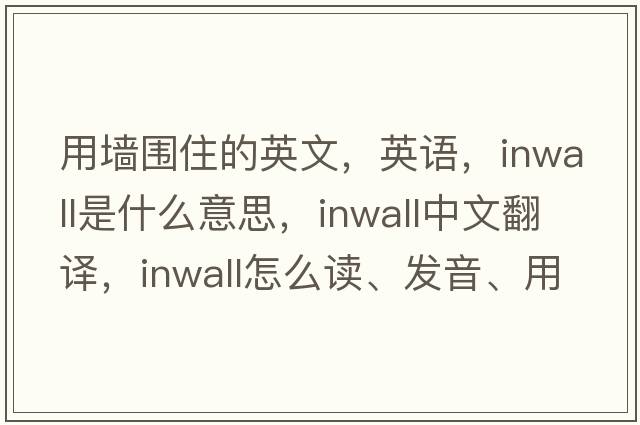 用墻圍住的英文，英語，inwall是什么意思，inwall中文翻譯，inwall怎么讀、發(fā)音、用法及例句