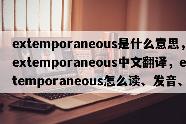 extemporaneous是什么意思，extemporaneous中文翻譯，extemporaneous怎么讀、發(fā)音、用法及例句