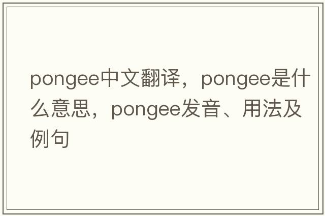pongee中文翻譯，pongee是什么意思，pongee發(fā)音、用法及例句