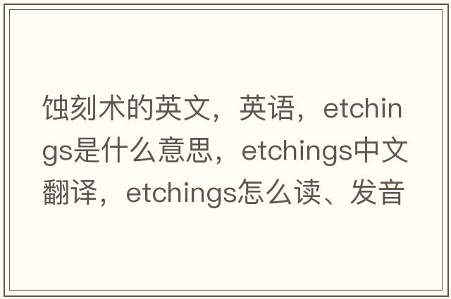 蝕刻術(shù)的英文，英語(yǔ)，etchings是什么意思，etchings中文翻譯，etchings怎么讀、發(fā)音、用法及例句