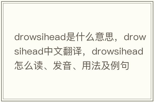 drowsihead是什么意思，drowsihead中文翻譯，drowsihead怎么讀、發(fā)音、用法及例句