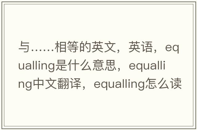 與……相等的英文，英語，equalling是什么意思，equalling中文翻譯，equalling怎么讀、發(fā)音、用法及例句