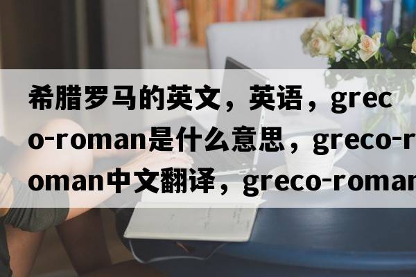 希臘羅馬的英文，英語(yǔ)，greco-roman是什么意思，greco-roman中文翻譯，greco-roman怎么讀、發(fā)音、用法及例句