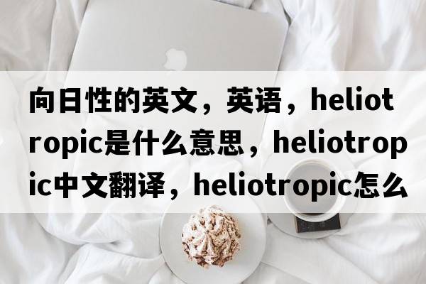 向日性的英文，英語(yǔ)，heliotropic是什么意思，heliotropic中文翻譯，heliotropic怎么讀、發(fā)音、用法及例句