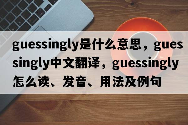 guessingly是什么意思，guessingly中文翻譯，guessingly怎么讀、發(fā)音、用法及例句