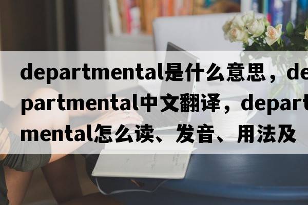 departmental是什么意思，departmental中文翻譯，departmental怎么讀、發(fā)音、用法及例句