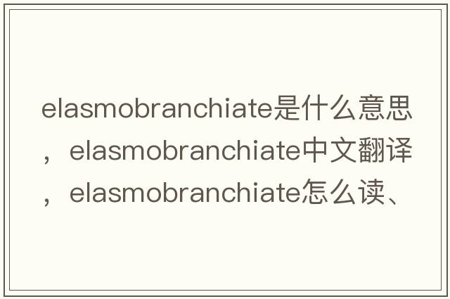 elasmobranchiate是什么意思，elasmobranchiate中文翻譯，elasmobranchiate怎么讀、發(fā)音、用法及例句