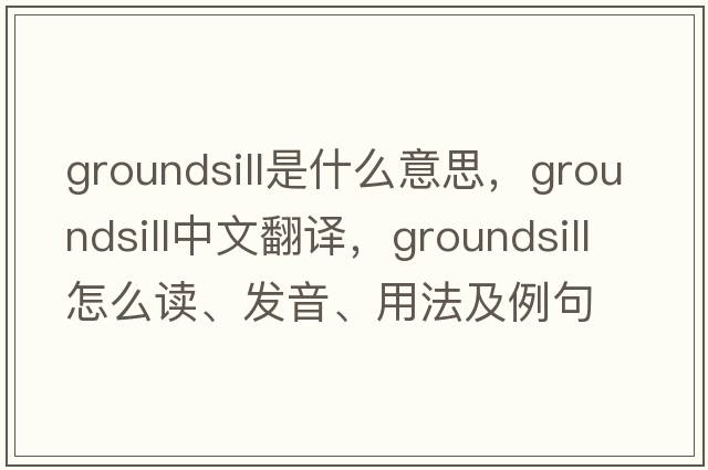 groundsill是什么意思，groundsill中文翻譯，groundsill怎么讀、發(fā)音、用法及例句