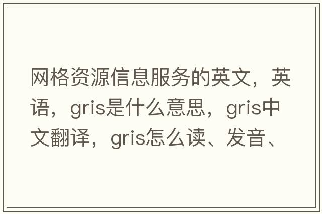 網(wǎng)格資源信息服務(wù)的英文，英語(yǔ)，gris是什么意思，gris中文翻譯，gris怎么讀、發(fā)音、用法及例句