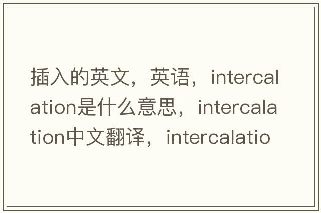 插入的英文，英語，intercalation是什么意思，intercalation中文翻譯，intercalation怎么讀、發(fā)音、用法及例句