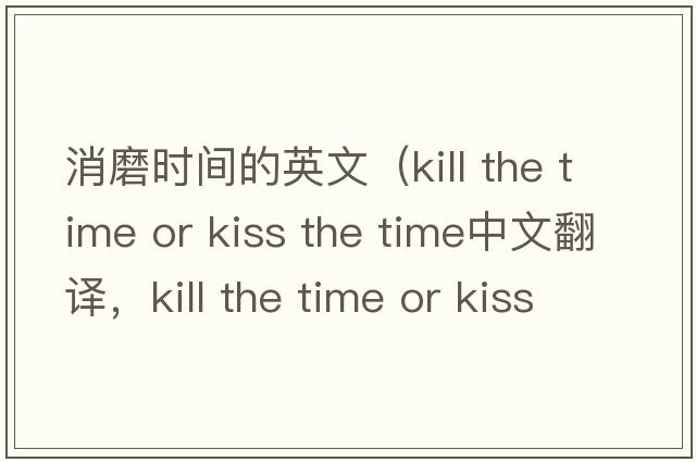 消磨時(shí)間的英文（kill the time or kiss the time中文翻譯，kill the time or kiss the time是什么意思，kill the time or kiss