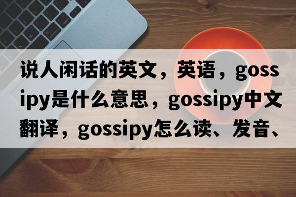 說人閑話的英文，英語，gossipy是什么意思，gossipy中文翻譯，gossipy怎么讀、發(fā)音、用法及例句