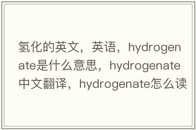 氫化的英文，英語(yǔ)，hydrogenate是什么意思，hydrogenate中文翻譯，hydrogenate怎么讀、發(fā)音、用法及例句