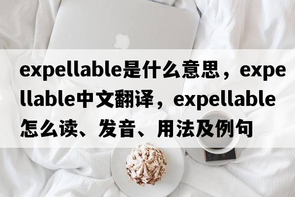 expellable是什么意思，expellable中文翻譯，expellable怎么讀、發(fā)音、用法及例句