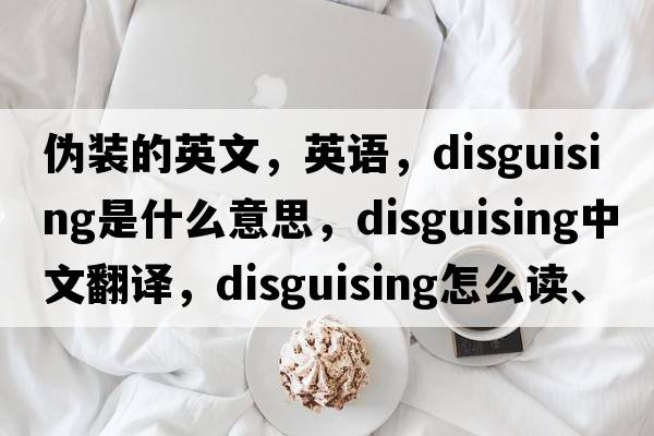 偽裝的英文，英語，disguising是什么意思，disguising中文翻譯，disguising怎么讀、發(fā)音、用法及例句