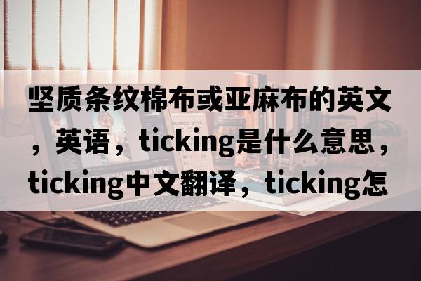 堅(jiān)質(zhì)條紋棉布或亞麻布的英文，英語(yǔ)，ticking是什么意思，ticking中文翻譯，ticking怎么讀、發(fā)音、用法及例句