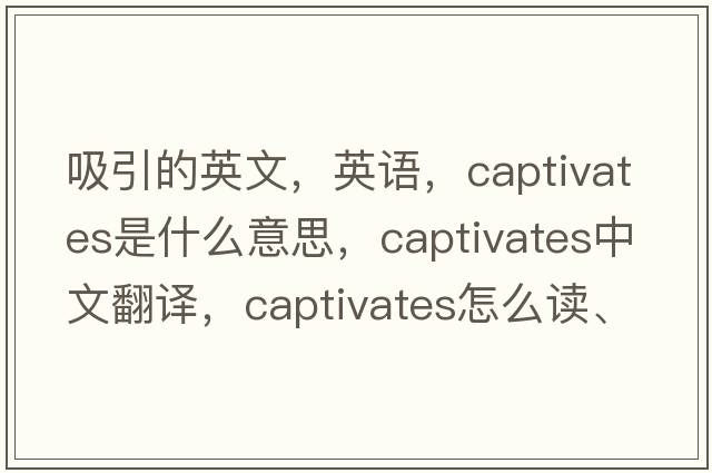吸引的英文，英語，captivates是什么意思，captivates中文翻譯，captivates怎么讀、發(fā)音、用法及例句
