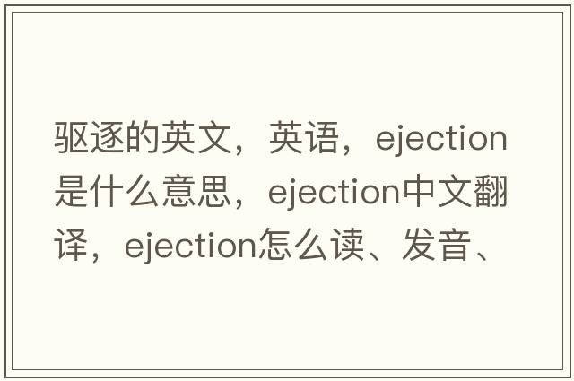 驅(qū)逐的英文，英語，ejection是什么意思，ejection中文翻譯，ejection怎么讀、發(fā)音、用法及例句