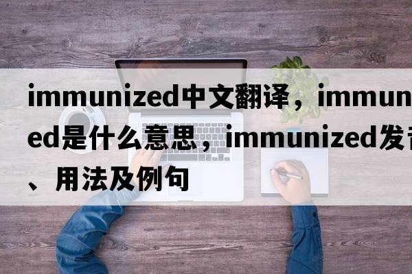 immunized中文翻譯，immunized是什么意思，immunized發(fā)音、用法及例句