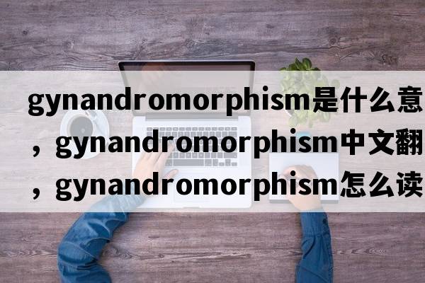 gynandromorphism是什么意思，gynandromorphism中文翻譯，gynandromorphism怎么讀、發(fā)音、用法及例句