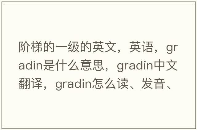 階梯的一級的英文，英語，gradin是什么意思，gradin中文翻譯，gradin怎么讀、發(fā)音、用法及例句