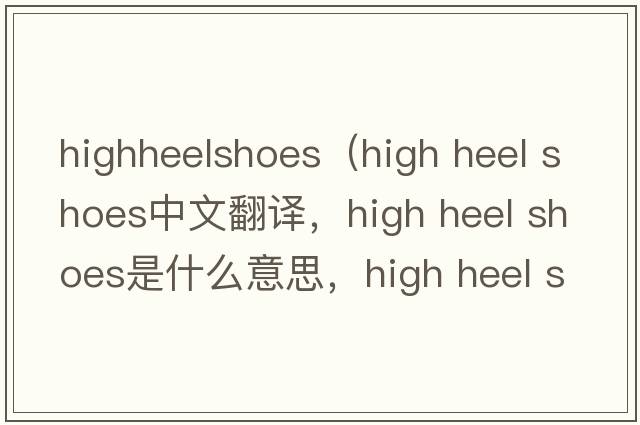 highheelshoes（high heel shoes中文翻譯，high heel shoes是什么意思，high heel shoes發(fā)音、用法及例句）