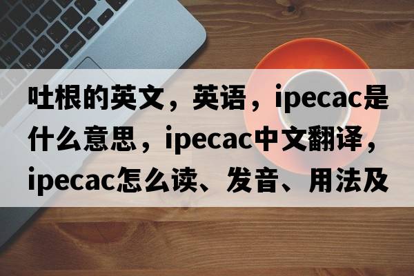 吐根的英文，英語，ipecac是什么意思，ipecac中文翻譯，ipecac怎么讀、發(fā)音、用法及例句