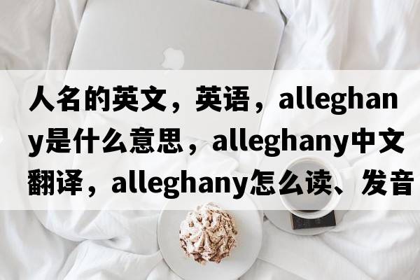 人名的英文，英語(yǔ)，Alleghany是什么意思，Alleghany中文翻譯，Alleghany怎么讀、發(fā)音、用法及例句