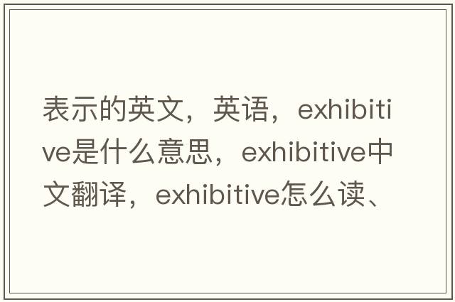 表示的英文，英語(yǔ)，exhibitive是什么意思，exhibitive中文翻譯，exhibitive怎么讀、發(fā)音、用法及例句