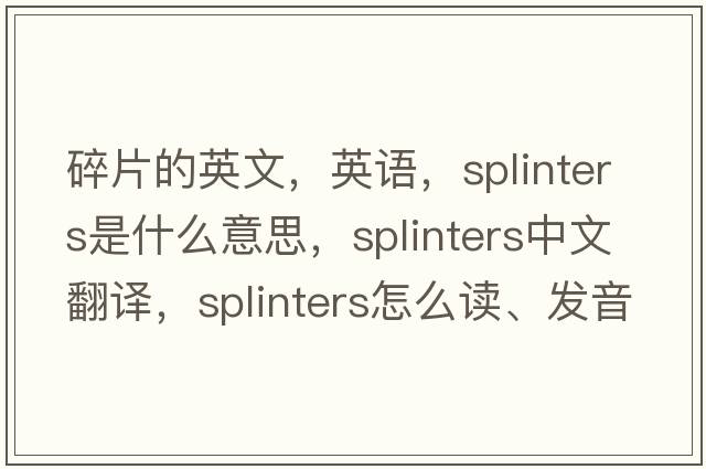 碎片的英文，英語，splinters是什么意思，splinters中文翻譯，splinters怎么讀、發(fā)音、用法及例句