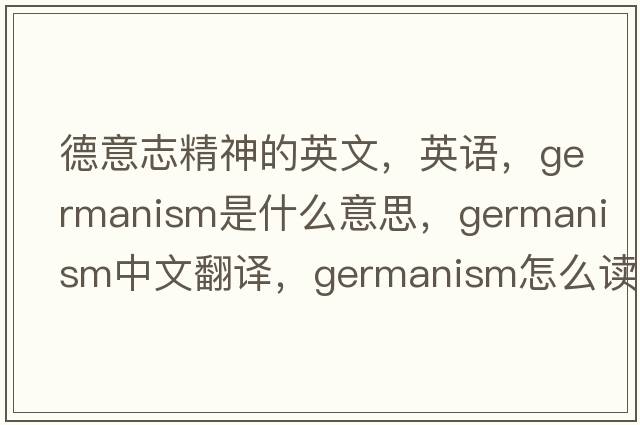 德意志精神的英文，英語，Germanism是什么意思，Germanism中文翻譯，Germanism怎么讀、發(fā)音、用法及例句