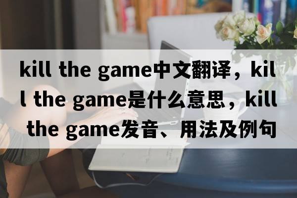 kill the game中文翻譯，kill the game是什么意思，kill the game發(fā)音、用法及例句