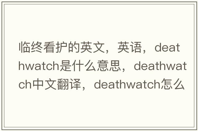 臨終看護(hù)的英文，英語(yǔ)，deathwatch是什么意思，deathwatch中文翻譯，deathwatch怎么讀、發(fā)音、用法及例句