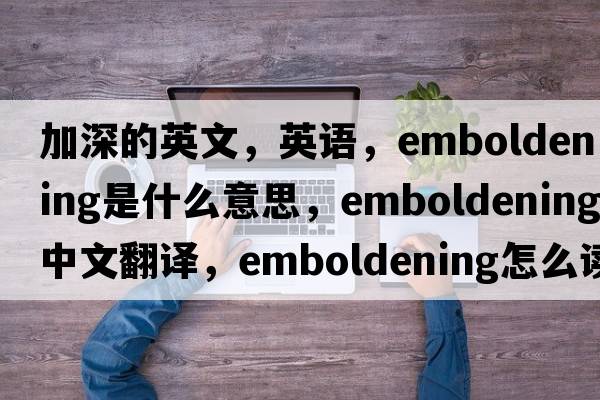 加深的英文，英語，emboldening是什么意思，emboldening中文翻譯，emboldening怎么讀、發(fā)音、用法及例句