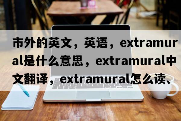 市外的英文，英語，extramural是什么意思，extramural中文翻譯，extramural怎么讀、發(fā)音、用法及例句