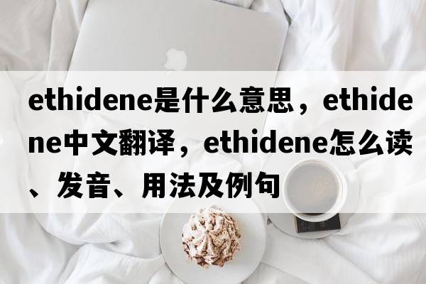 ethidene是什么意思，ethidene中文翻譯，ethidene怎么讀、發(fā)音、用法及例句
