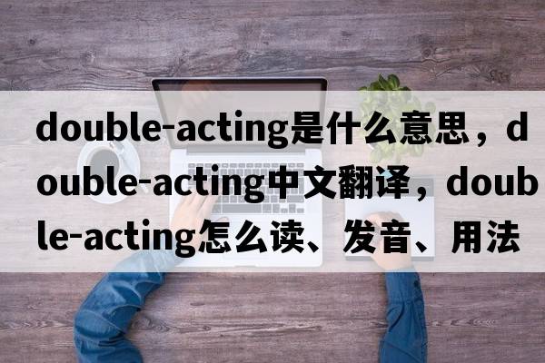 double-acting是什么意思，double-acting中文翻譯，double-acting怎么讀、發(fā)音、用法及例句