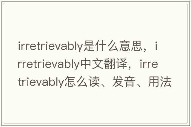 irretrievably是什么意思，irretrievably中文翻譯，irretrievably怎么讀、發(fā)音、用法及例句