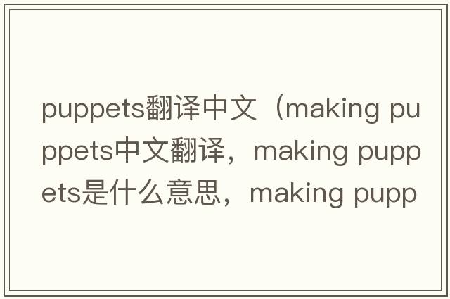 puppets翻譯中文（making puppets中文翻譯，making puppets是什么意思，making puppets發(fā)音、用法及例句）
