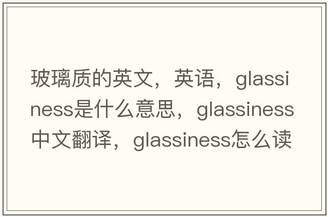 玻璃質(zhì)的英文，英語，glassiness是什么意思，glassiness中文翻譯，glassiness怎么讀、發(fā)音、用法及例句