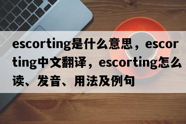 escorting是什么意思，escorting中文翻譯，escorting怎么讀、發(fā)音、用法及例句