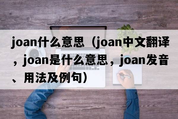 joan什么意思（joan中文翻譯，joan是什么意思，joan發(fā)音、用法及例句）