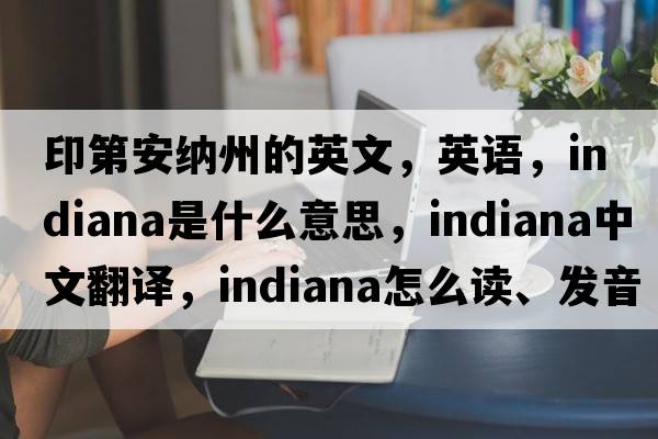 印第安納州的英文，英語，Indiana是什么意思，Indiana中文翻譯，Indiana怎么讀、發(fā)音、用法及例句