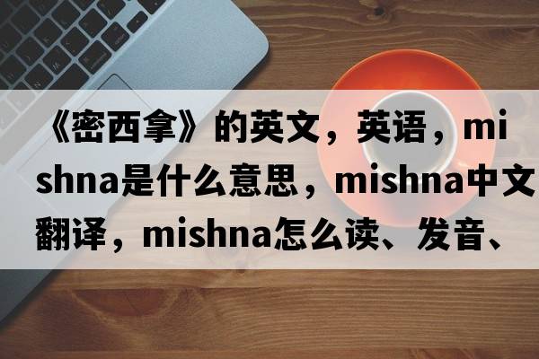 《密西拿》的英文，英語(yǔ)，Mishna是什么意思，Mishna中文翻譯，Mishna怎么讀、發(fā)音、用法及例句