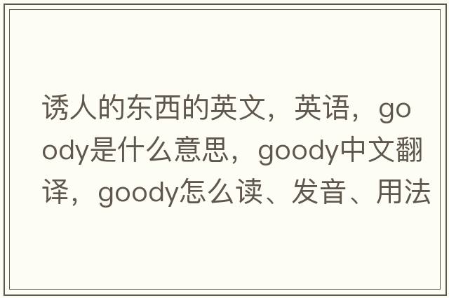 誘人的東西的英文，英語，goody是什么意思，goody中文翻譯，goody怎么讀、發(fā)音、用法及例句