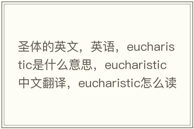 圣體的英文，英語，Eucharistic是什么意思，Eucharistic中文翻譯，Eucharistic怎么讀、發(fā)音、用法及例句