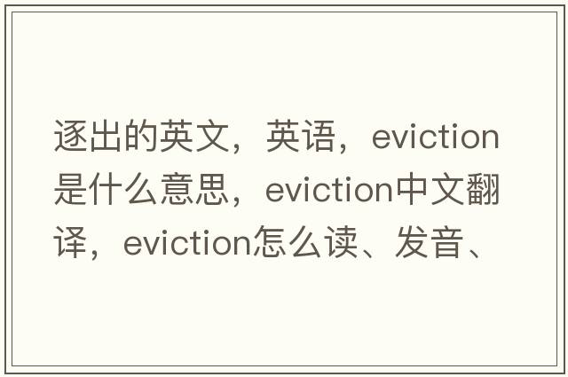 逐出的英文，英語，eviction是什么意思，eviction中文翻譯，eviction怎么讀、發(fā)音、用法及例句