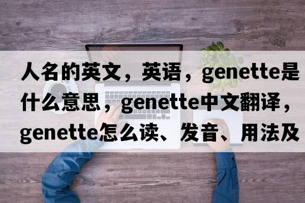 人名的英文，英語，genette是什么意思，genette中文翻譯，genette怎么讀、發(fā)音、用法及例句
